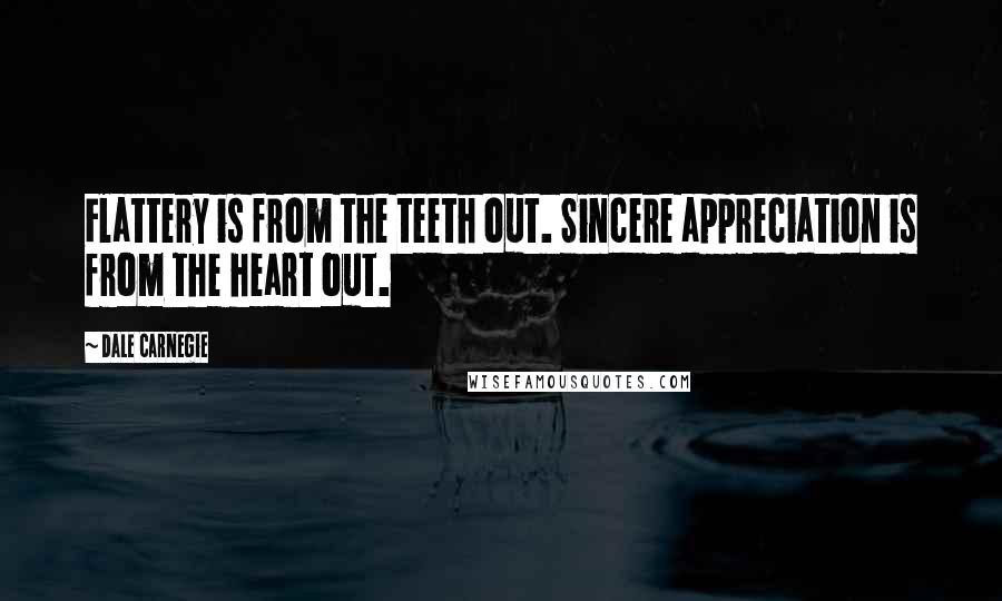 Dale Carnegie Quotes: Flattery is from the teeth out. Sincere appreciation is from the heart out.