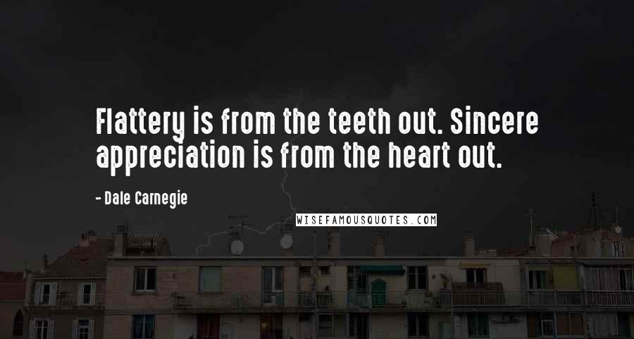 Dale Carnegie Quotes: Flattery is from the teeth out. Sincere appreciation is from the heart out.