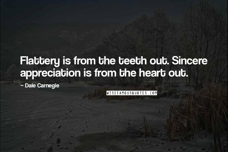 Dale Carnegie Quotes: Flattery is from the teeth out. Sincere appreciation is from the heart out.