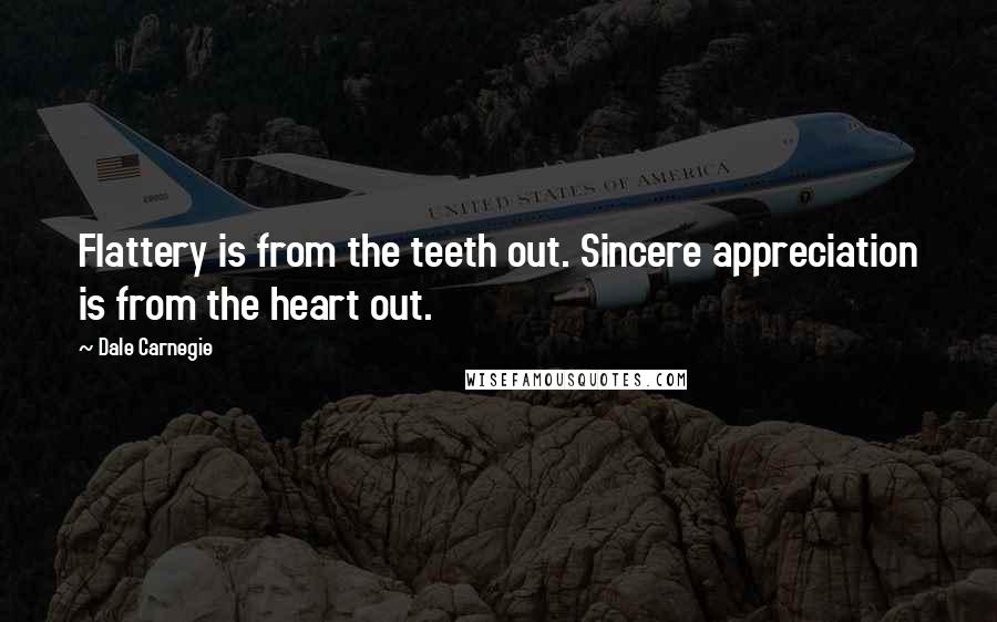 Dale Carnegie Quotes: Flattery is from the teeth out. Sincere appreciation is from the heart out.