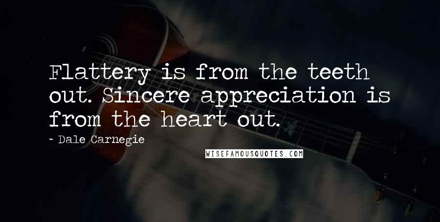 Dale Carnegie Quotes: Flattery is from the teeth out. Sincere appreciation is from the heart out.