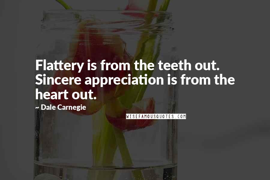 Dale Carnegie Quotes: Flattery is from the teeth out. Sincere appreciation is from the heart out.