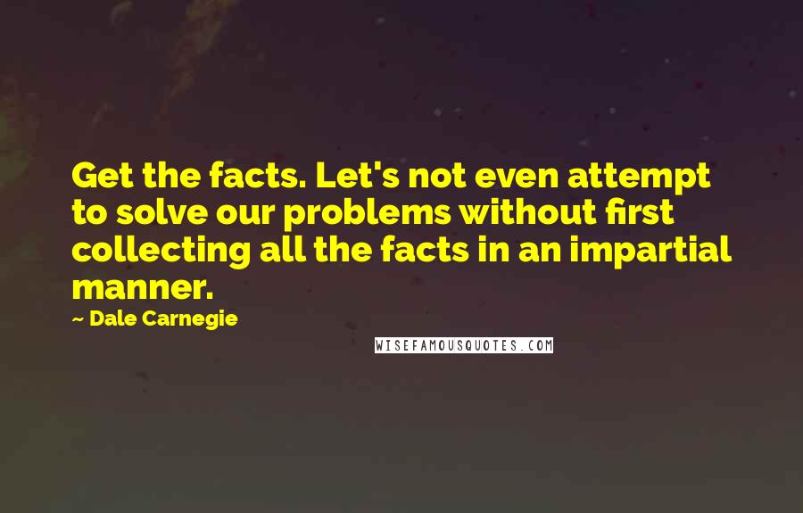 Dale Carnegie Quotes: Get the facts. Let's not even attempt to solve our problems without first collecting all the facts in an impartial manner.