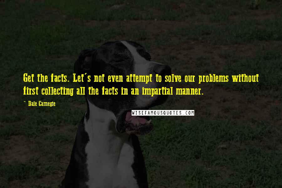 Dale Carnegie Quotes: Get the facts. Let's not even attempt to solve our problems without first collecting all the facts in an impartial manner.