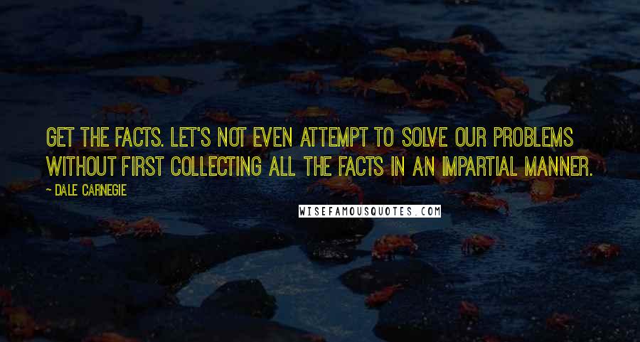 Dale Carnegie Quotes: Get the facts. Let's not even attempt to solve our problems without first collecting all the facts in an impartial manner.