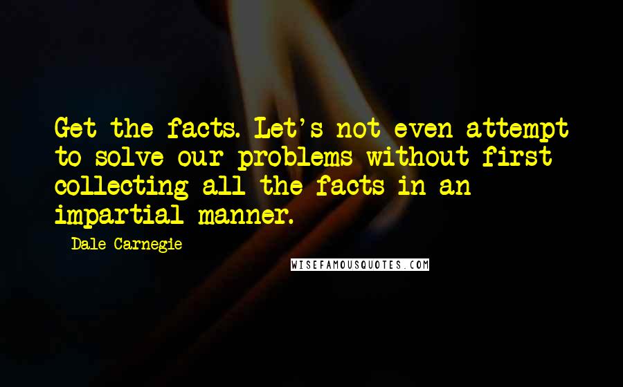 Dale Carnegie Quotes: Get the facts. Let's not even attempt to solve our problems without first collecting all the facts in an impartial manner.