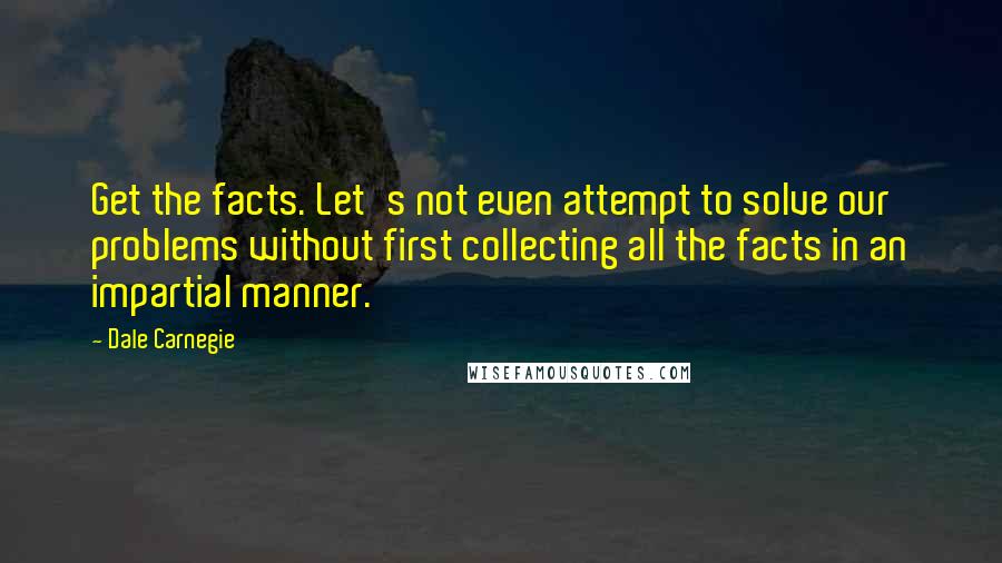Dale Carnegie Quotes: Get the facts. Let's not even attempt to solve our problems without first collecting all the facts in an impartial manner.