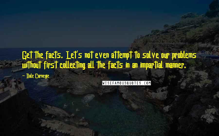 Dale Carnegie Quotes: Get the facts. Let's not even attempt to solve our problems without first collecting all the facts in an impartial manner.