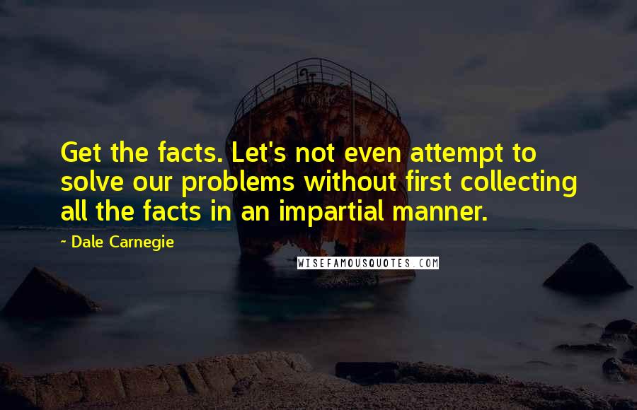 Dale Carnegie Quotes: Get the facts. Let's not even attempt to solve our problems without first collecting all the facts in an impartial manner.