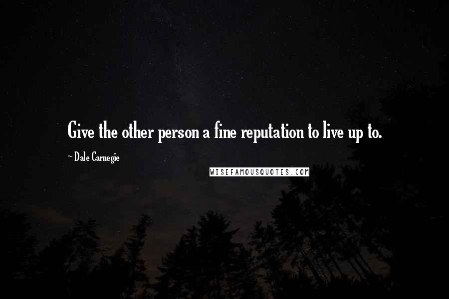 Dale Carnegie Quotes: Give the other person a fine reputation to live up to.