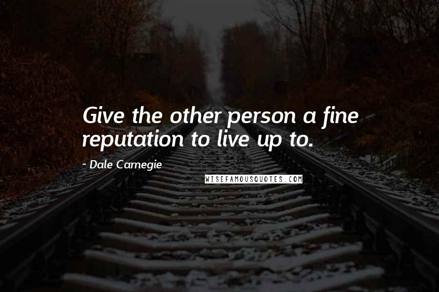 Dale Carnegie Quotes: Give the other person a fine reputation to live up to.