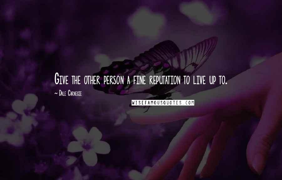 Dale Carnegie Quotes: Give the other person a fine reputation to live up to.