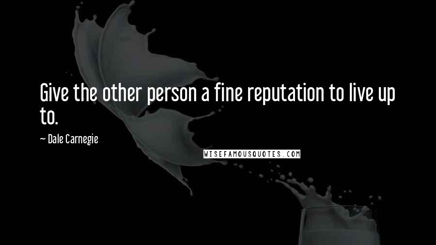 Dale Carnegie Quotes: Give the other person a fine reputation to live up to.