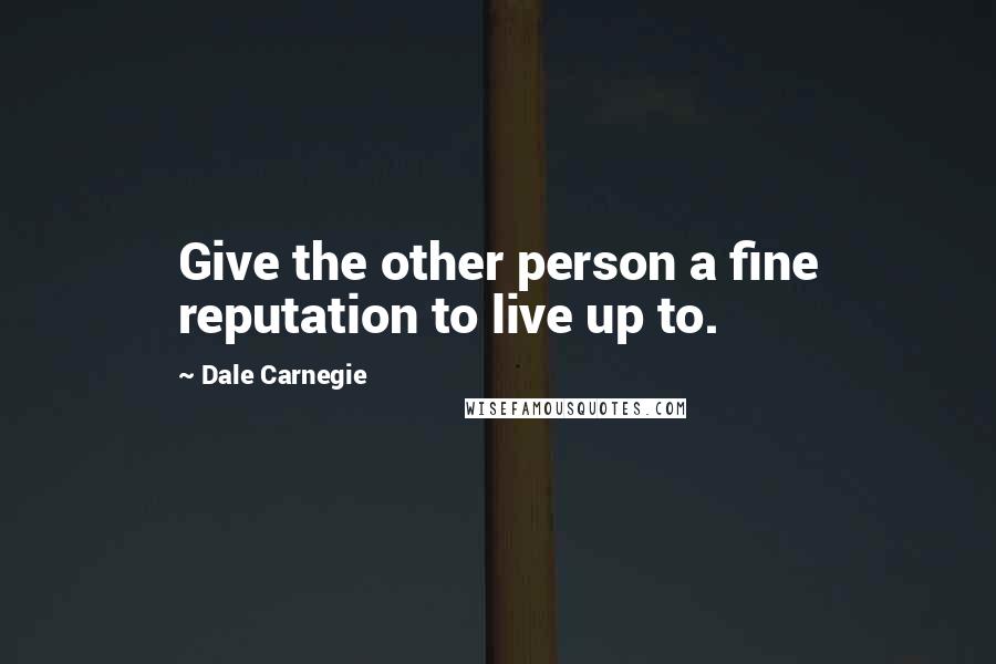 Dale Carnegie Quotes: Give the other person a fine reputation to live up to.