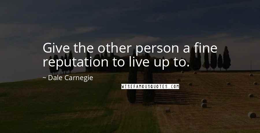 Dale Carnegie Quotes: Give the other person a fine reputation to live up to.