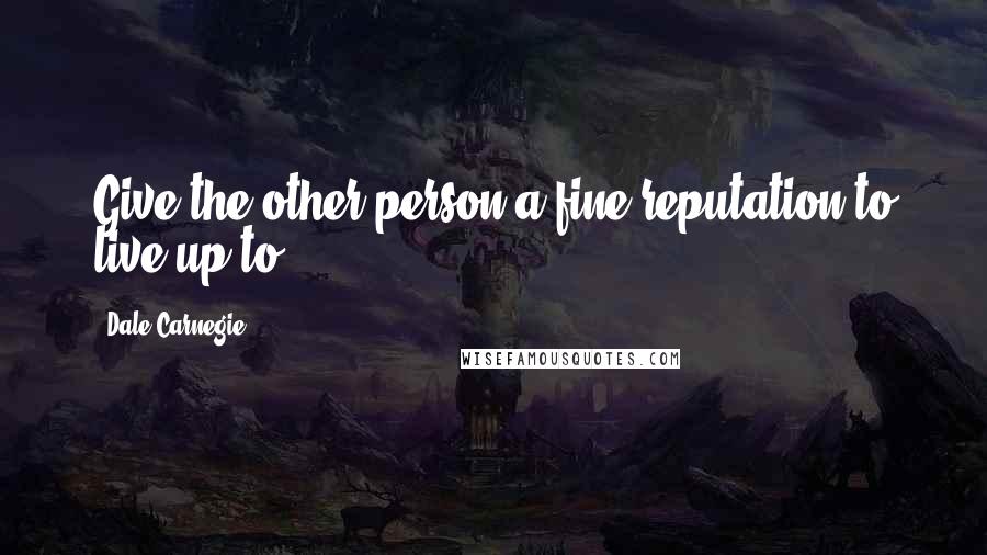 Dale Carnegie Quotes: Give the other person a fine reputation to live up to.