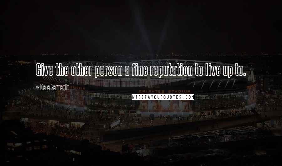 Dale Carnegie Quotes: Give the other person a fine reputation to live up to.