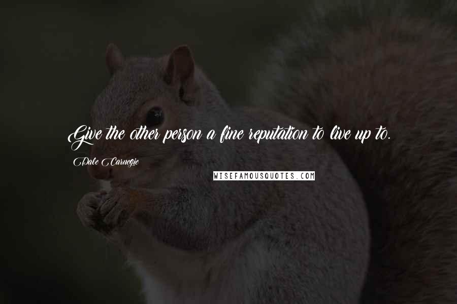 Dale Carnegie Quotes: Give the other person a fine reputation to live up to.