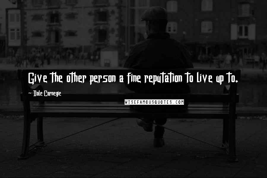 Dale Carnegie Quotes: Give the other person a fine reputation to live up to.