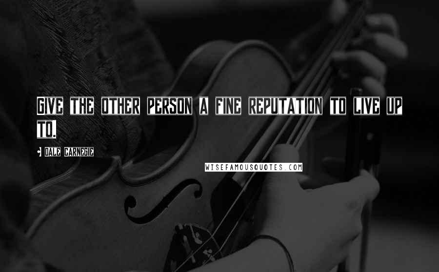 Dale Carnegie Quotes: Give the other person a fine reputation to live up to.