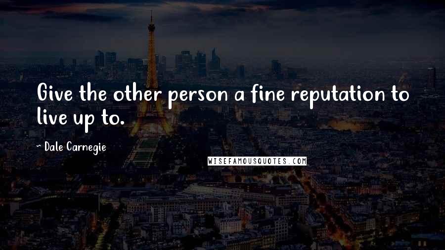 Dale Carnegie Quotes: Give the other person a fine reputation to live up to.