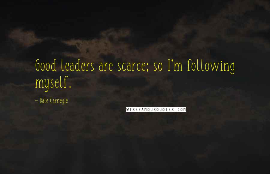 Dale Carnegie Quotes: Good leaders are scarce; so I'm following myself.