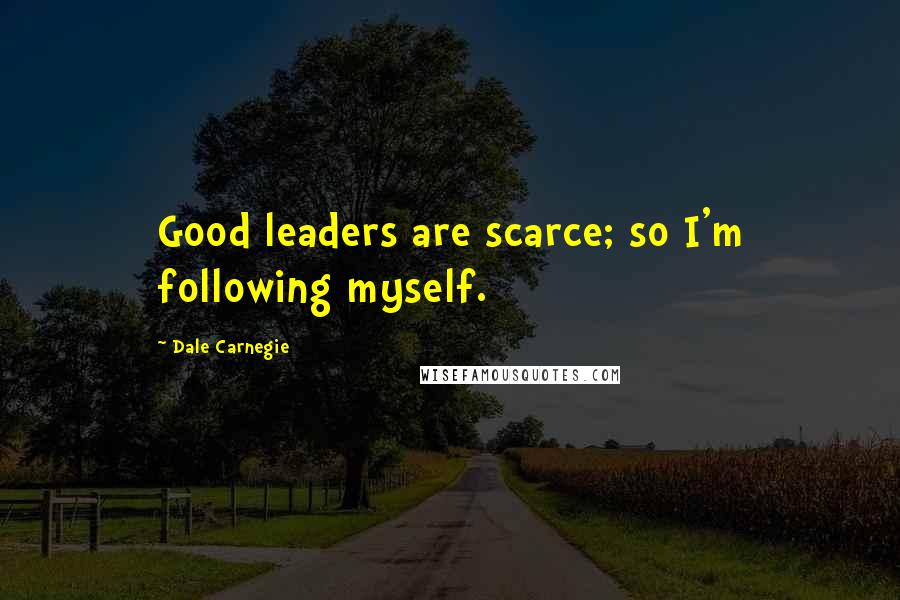 Dale Carnegie Quotes: Good leaders are scarce; so I'm following myself.