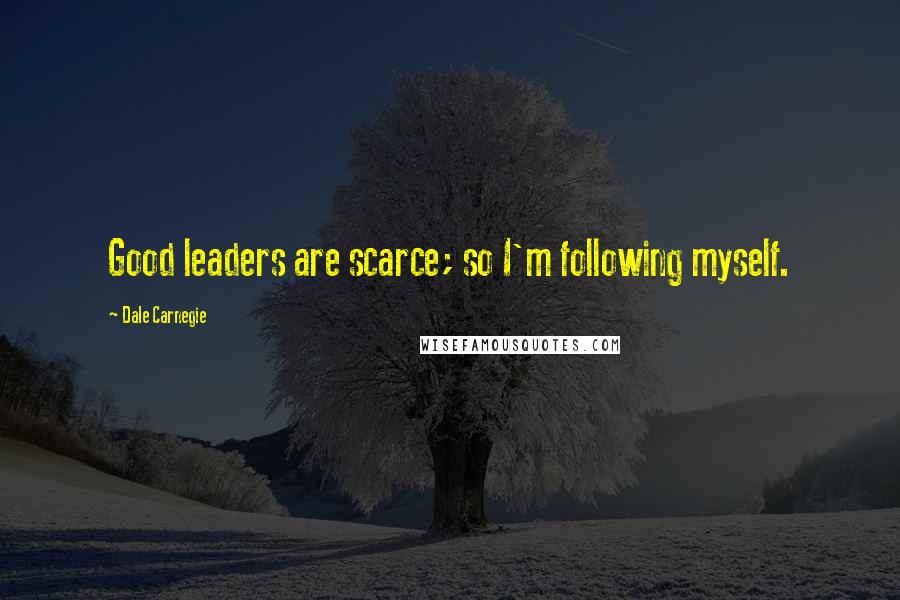 Dale Carnegie Quotes: Good leaders are scarce; so I'm following myself.