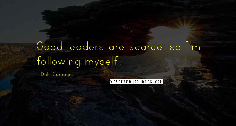 Dale Carnegie Quotes: Good leaders are scarce; so I'm following myself.