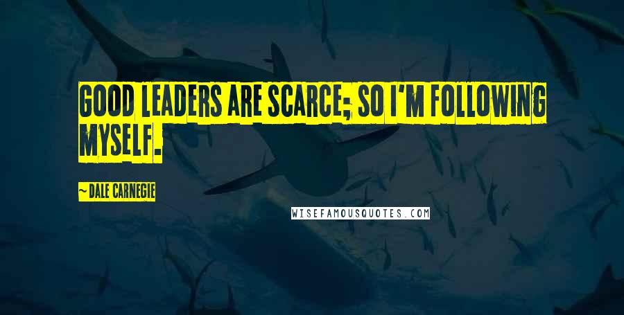 Dale Carnegie Quotes: Good leaders are scarce; so I'm following myself.