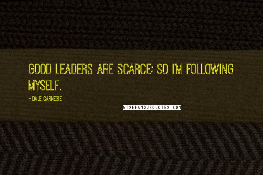 Dale Carnegie Quotes: Good leaders are scarce; so I'm following myself.