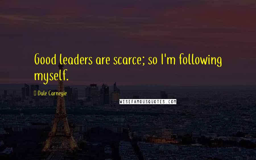 Dale Carnegie Quotes: Good leaders are scarce; so I'm following myself.