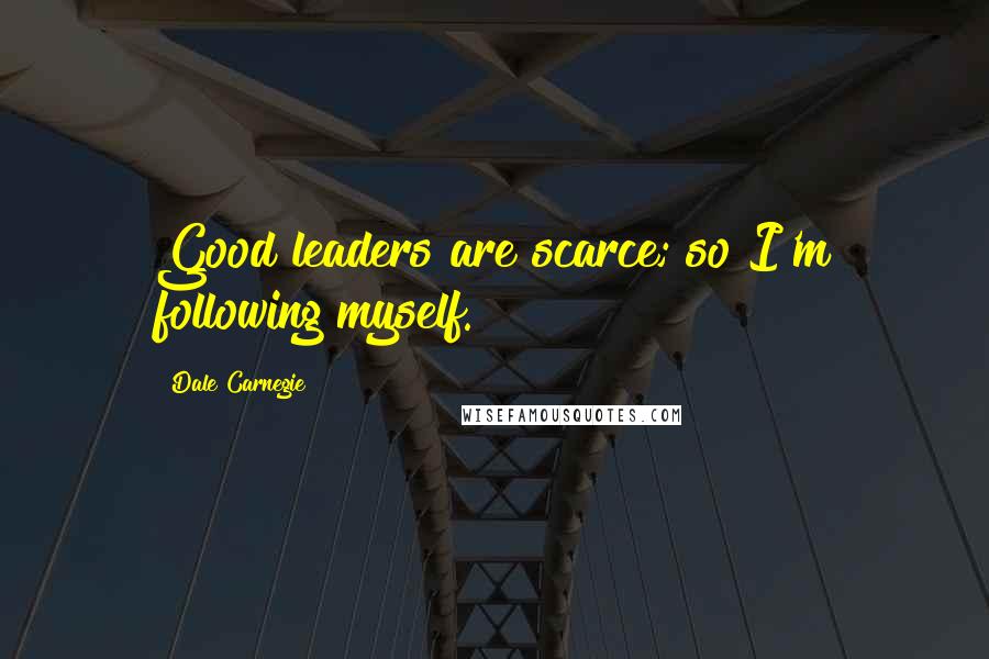 Dale Carnegie Quotes: Good leaders are scarce; so I'm following myself.