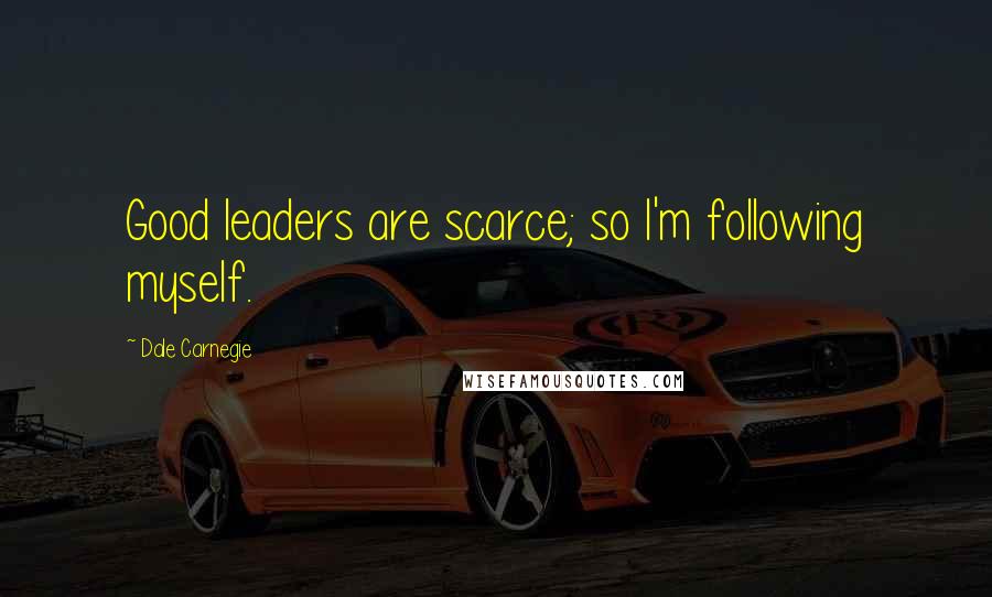 Dale Carnegie Quotes: Good leaders are scarce; so I'm following myself.