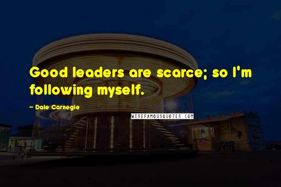 Dale Carnegie Quotes: Good leaders are scarce; so I'm following myself.