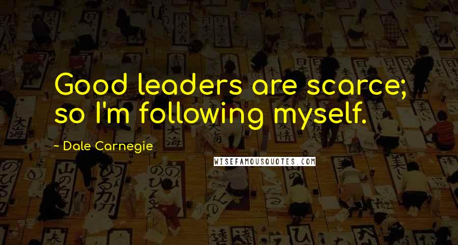 Dale Carnegie Quotes: Good leaders are scarce; so I'm following myself.