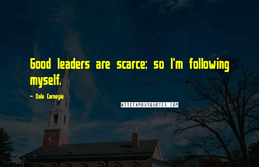 Dale Carnegie Quotes: Good leaders are scarce; so I'm following myself.