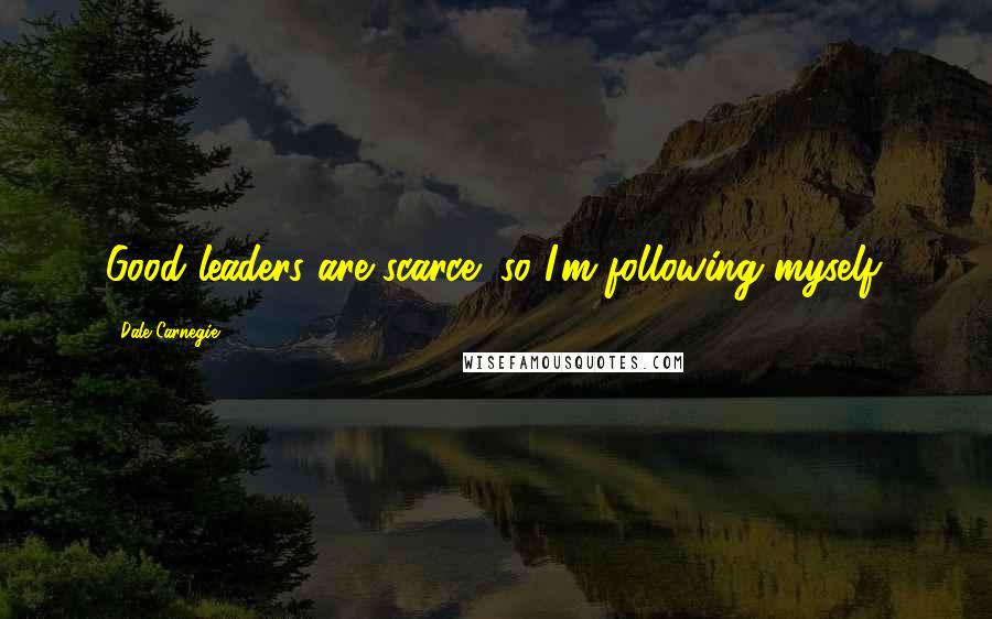 Dale Carnegie Quotes: Good leaders are scarce; so I'm following myself.