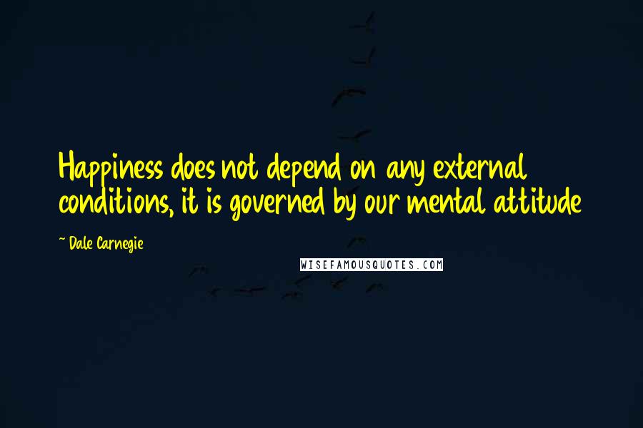 Dale Carnegie Quotes: Happiness does not depend on any external conditions, it is governed by our mental attitude