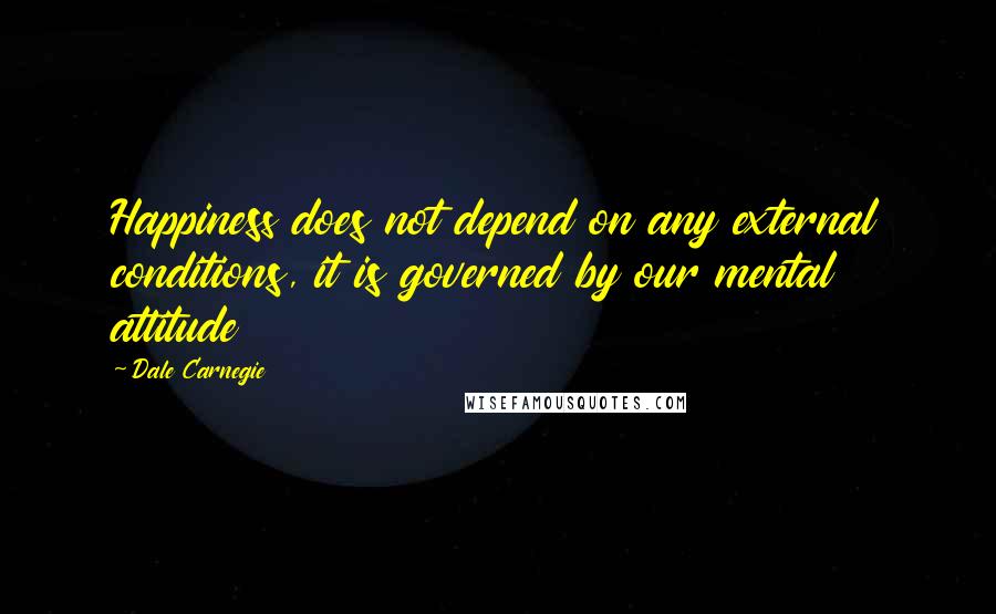 Dale Carnegie Quotes: Happiness does not depend on any external conditions, it is governed by our mental attitude