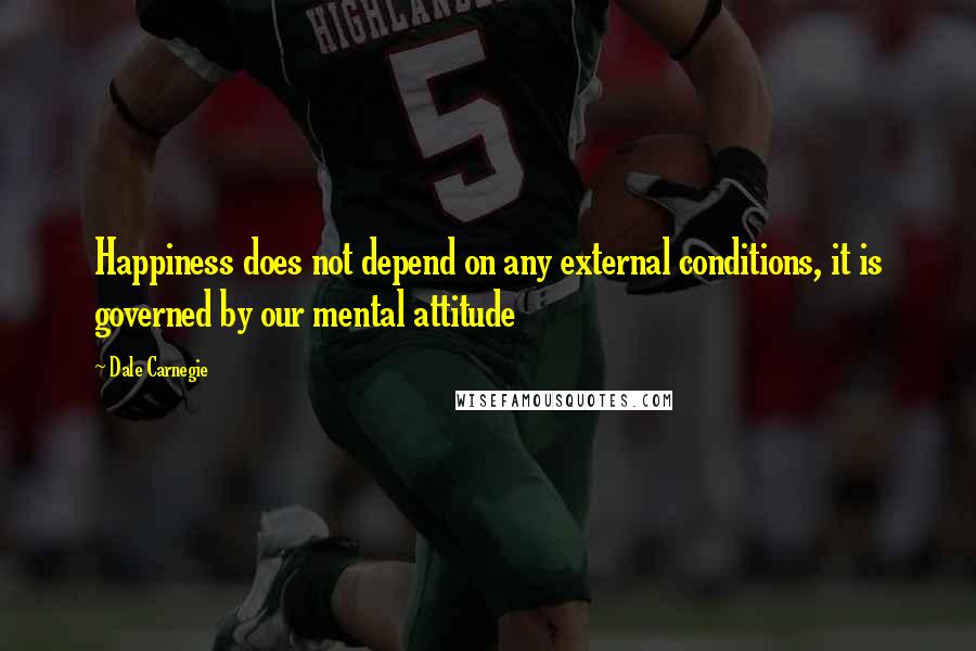 Dale Carnegie Quotes: Happiness does not depend on any external conditions, it is governed by our mental attitude