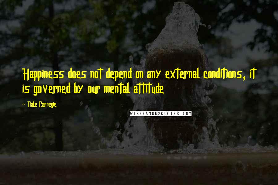 Dale Carnegie Quotes: Happiness does not depend on any external conditions, it is governed by our mental attitude