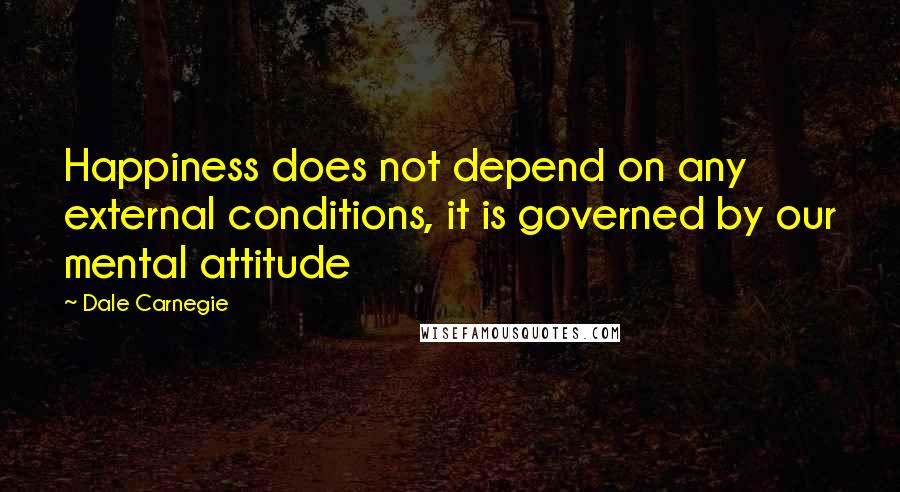 Dale Carnegie Quotes: Happiness does not depend on any external conditions, it is governed by our mental attitude