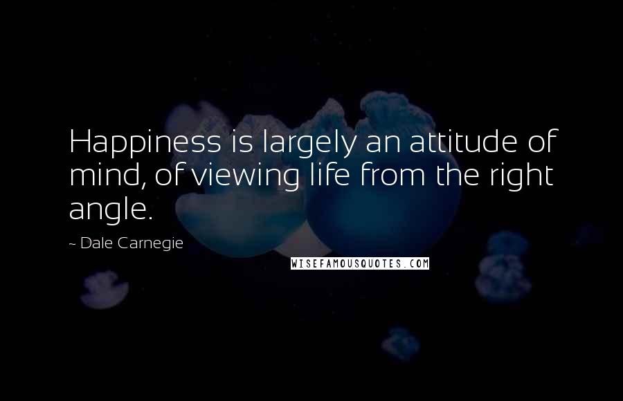 Dale Carnegie Quotes: Happiness is largely an attitude of mind, of viewing life from the right angle.