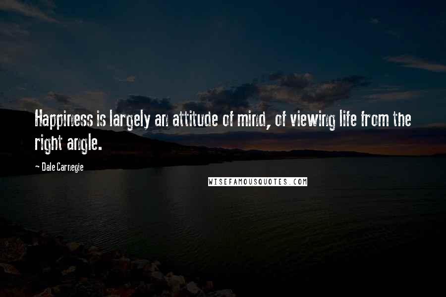 Dale Carnegie Quotes: Happiness is largely an attitude of mind, of viewing life from the right angle.