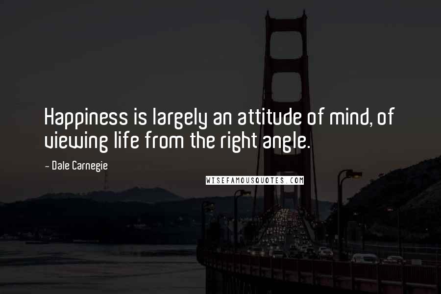 Dale Carnegie Quotes: Happiness is largely an attitude of mind, of viewing life from the right angle.