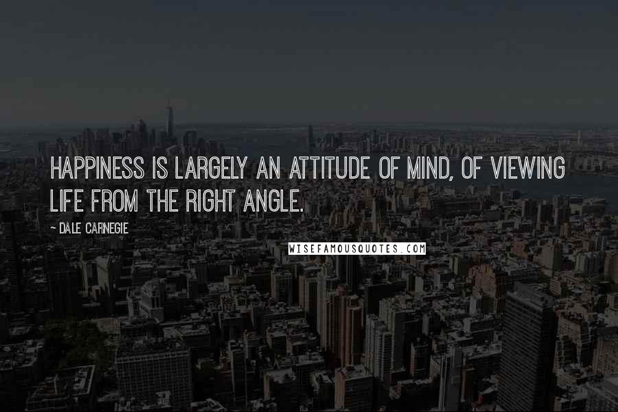 Dale Carnegie Quotes: Happiness is largely an attitude of mind, of viewing life from the right angle.