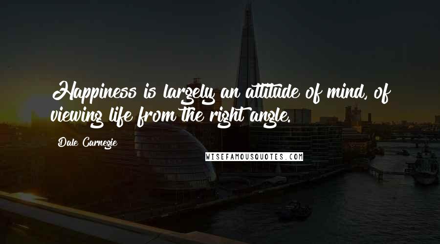 Dale Carnegie Quotes: Happiness is largely an attitude of mind, of viewing life from the right angle.