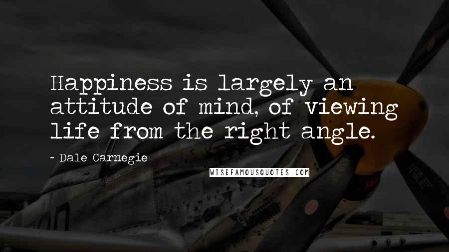 Dale Carnegie Quotes: Happiness is largely an attitude of mind, of viewing life from the right angle.