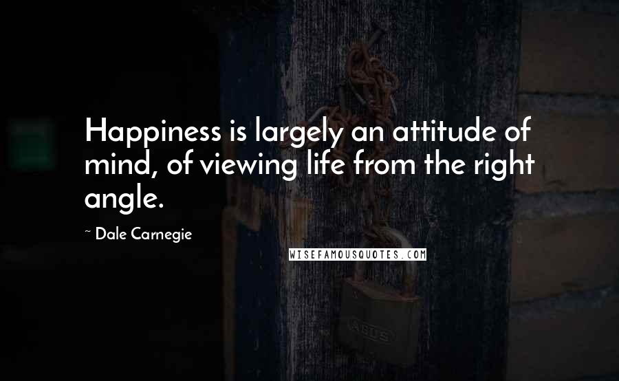 Dale Carnegie Quotes: Happiness is largely an attitude of mind, of viewing life from the right angle.
